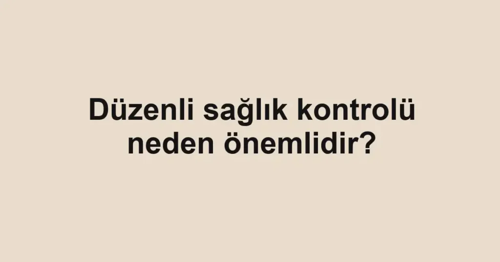 duzenli-saglik-kontrolu-neden-onemlidir