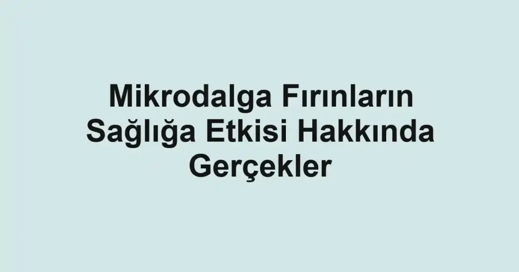 mikrodalga-firinlarin-sagliga-etkisi-hakkinda-gercekler